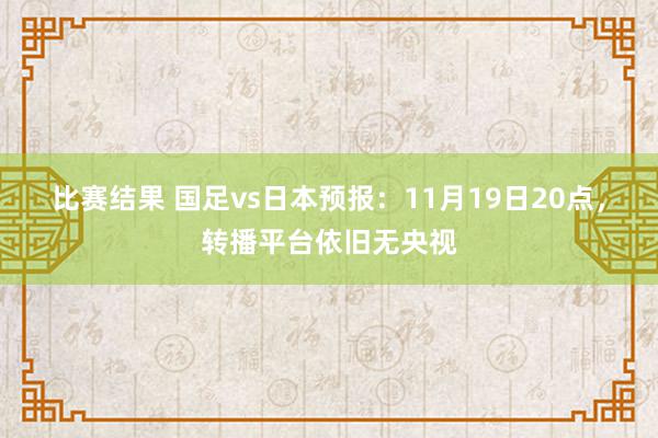 比赛结果 国足vs日本预报：11月19日20点，转播平台依旧无央视