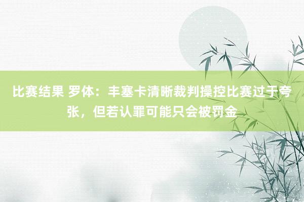 比赛结果 罗体：丰塞卡清晰裁判操控比赛过于夸张，但若认罪可能只会被罚金