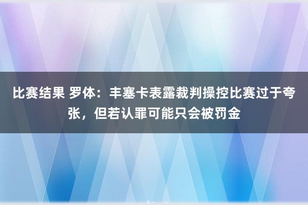 比赛结果 罗体：丰塞卡表露裁判操控比赛过于夸张，但若认罪可能只会被罚金