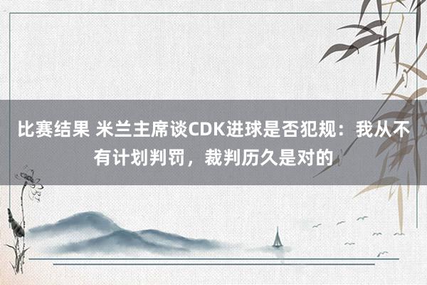 比赛结果 米兰主席谈CDK进球是否犯规：我从不有计划判罚，裁判历久是对的