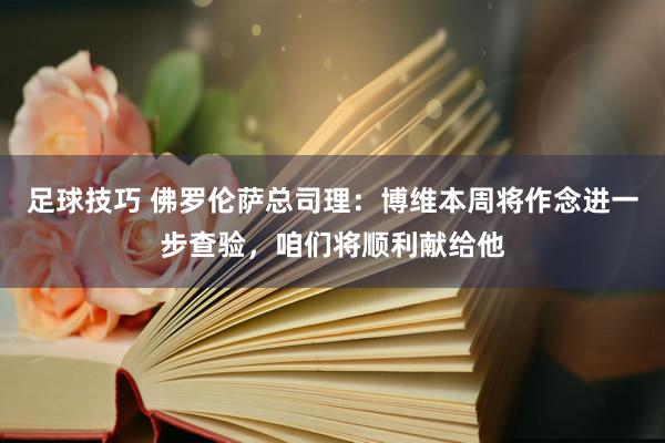 足球技巧 佛罗伦萨总司理：博维本周将作念进一步查验，咱们将顺利献给他