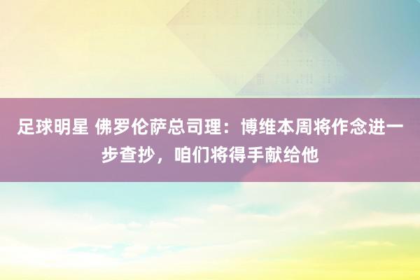 足球明星 佛罗伦萨总司理：博维本周将作念进一步查抄，咱们将得手献给他