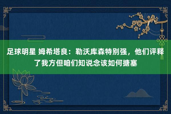 足球明星 姆希塔良：勒沃库森特别强，他们评释了我方但咱们知说念该如何搪塞