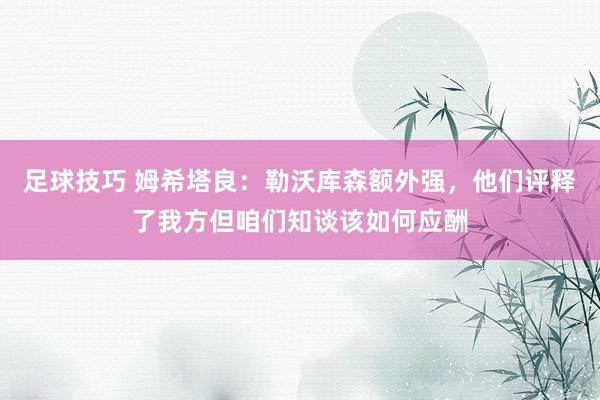 足球技巧 姆希塔良：勒沃库森额外强，他们评释了我方但咱们知谈该如何应酬