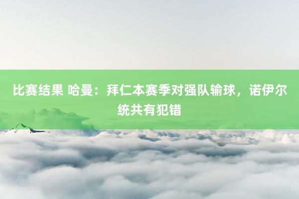 比赛结果 哈曼：拜仁本赛季对强队输球，诺伊尔统共有犯错