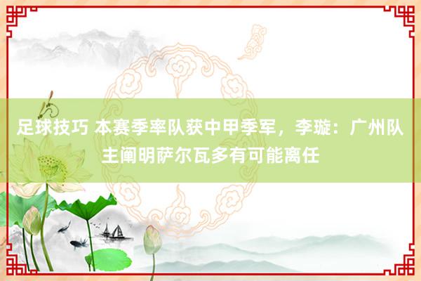 足球技巧 本赛季率队获中甲季军，李璇：广州队主阐明萨尔瓦多有可能离任