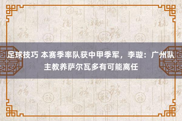 足球技巧 本赛季率队获中甲季军，李璇：广州队主教养萨尔瓦多有可能离任