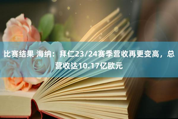 比赛结果 海纳：拜仁23/24赛季营收再更变高，总营收达10.17亿欧元