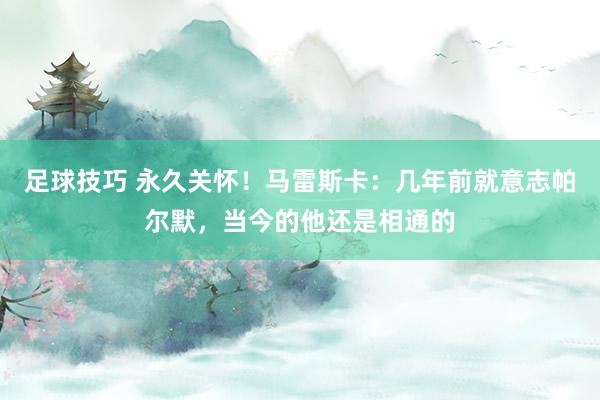 足球技巧 永久关怀！马雷斯卡：几年前就意志帕尔默，当今的他还是相通的