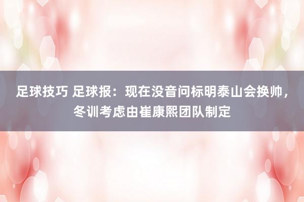 足球技巧 足球报：现在没音问标明泰山会换帅，冬训考虑由崔康熙团队制定