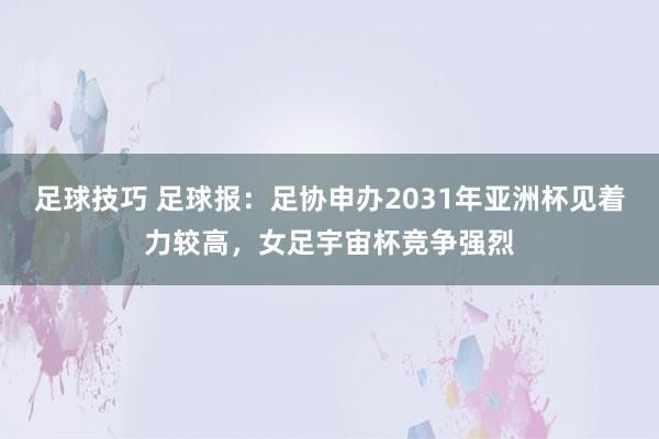 足球技巧 足球报：足协申办2031年亚洲杯见着力较高，女足宇宙杯竞争强烈