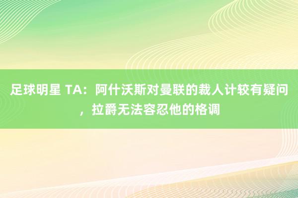 足球明星 TA：阿什沃斯对曼联的裁人计较有疑问，拉爵无法容忍他的格调