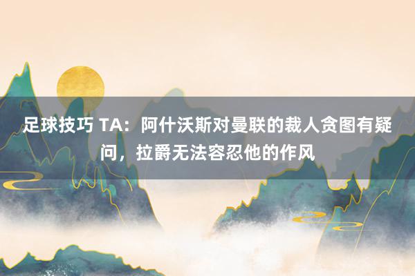 足球技巧 TA：阿什沃斯对曼联的裁人贪图有疑问，拉爵无法容忍他的作风