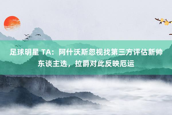 足球明星 TA：阿什沃斯忽视找第三方评估新帅东谈主选，拉爵对此反映厄运