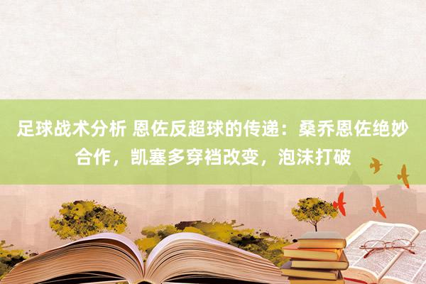 足球战术分析 恩佐反超球的传递：桑乔恩佐绝妙合作，凯塞多穿裆改变，泡沫打破