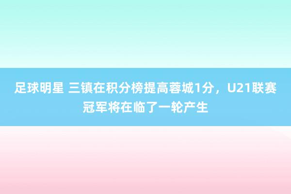 足球明星 三镇在积分榜提高蓉城1分，U21联赛冠军将在临了一轮产生