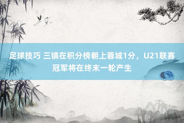 足球技巧 三镇在积分榜朝上蓉城1分，U21联赛冠军将在终末一轮产生