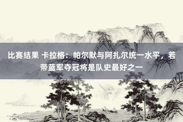 比赛结果 卡拉格：帕尔默与阿扎尔统一水平，若带蓝军夺冠将是队史最好之一