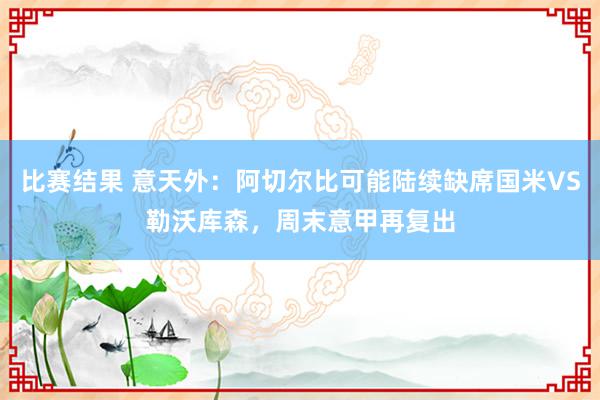 比赛结果 意天外：阿切尔比可能陆续缺席国米VS勒沃库森，周末意甲再复出