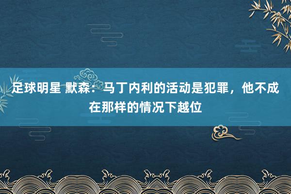 足球明星 默森：马丁内利的活动是犯罪，他不成在那样的情况下越位