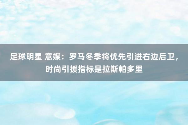 足球明星 意媒：罗马冬季将优先引进右边后卫，时尚引援指标是拉斯帕多里