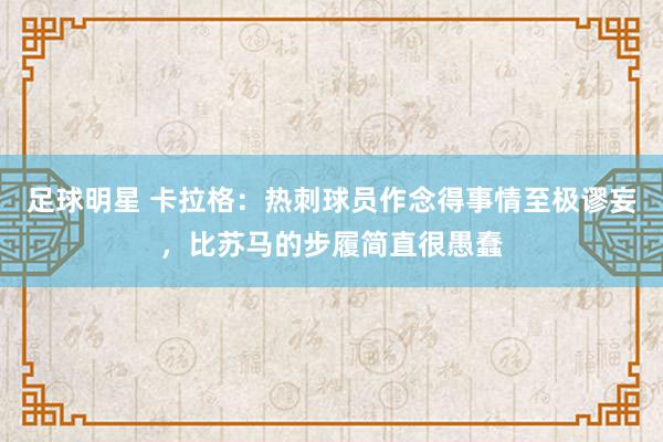 足球明星 卡拉格：热刺球员作念得事情至极谬妄，比苏马的步履简直很愚蠢