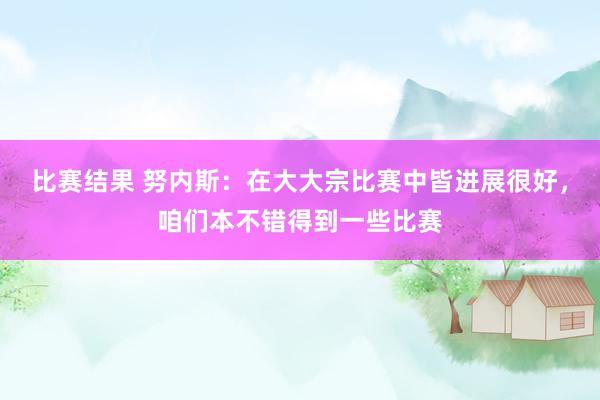 比赛结果 努内斯：在大大宗比赛中皆进展很好，咱们本不错得到一些比赛