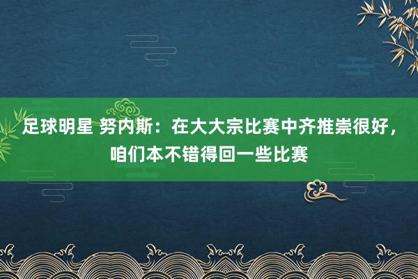 足球明星 努内斯：在大大宗比赛中齐推崇很好，咱们本不错得回一些比赛