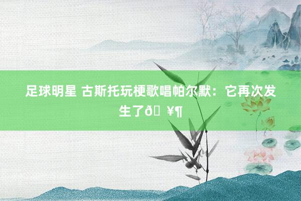 足球明星 古斯托玩梗歌唱帕尔默：它再次发生了🥶