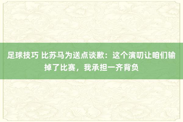 足球技巧 比苏马为送点谈歉：这个演叨让咱们输掉了比赛，我承担一齐背负