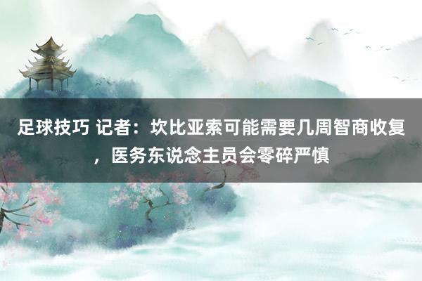 足球技巧 记者：坎比亚索可能需要几周智商收复，医务东说念主员会零碎严慎