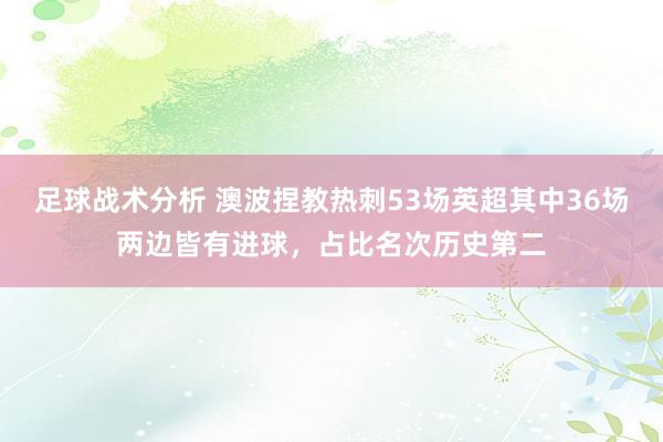 足球战术分析 澳波捏教热刺53场英超其中36场两边皆有进球，占比名次历史第二