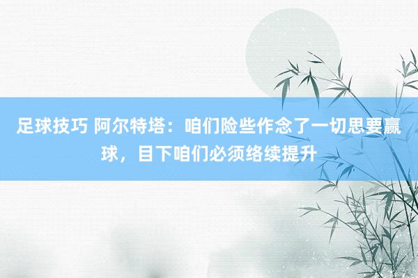 足球技巧 阿尔特塔：咱们险些作念了一切思要赢球，目下咱们必须络续提升