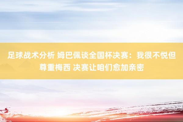 足球战术分析 姆巴佩谈全国杯决赛：我很不悦但尊重梅西 决赛让咱们愈加亲密