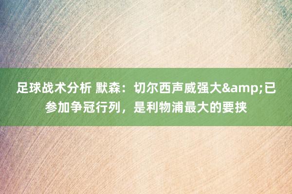 足球战术分析 默森：切尔西声威强大&已参加争冠行列，是利物浦最大的要挟