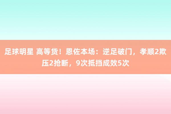 足球明星 高等货！恩佐本场：逆足破门，孝顺2欺压2抢断，9次抵挡成效5次