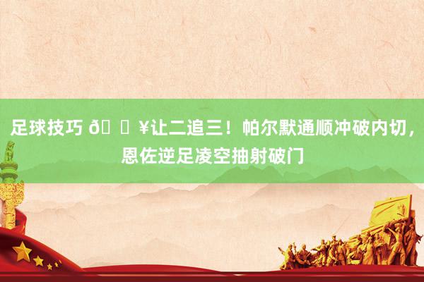 足球技巧 💥让二追三！帕尔默通顺冲破内切，恩佐逆足凌空抽射破门