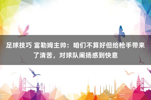 足球技巧 富勒姆主帅：咱们不算好但给枪手带来了清苦，对球队阐扬感到快意