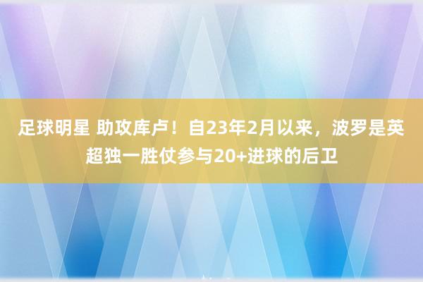 足球明星 助攻库卢！自23年2月以来，波罗是英超独一胜仗参与20+进球的后卫