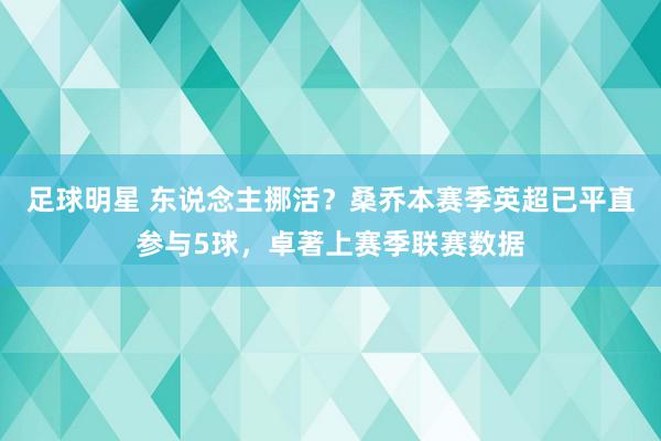 足球明星 东说念主挪活？桑乔本赛季英超已平直参与5球，卓著上赛季联赛数据