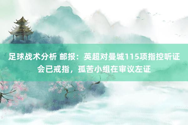 足球战术分析 邮报：英超对曼城115项指控听证会已戒指，孤苦小组在审议左证